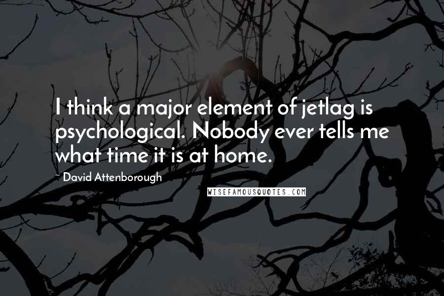 David Attenborough Quotes: I think a major element of jetlag is psychological. Nobody ever tells me what time it is at home.