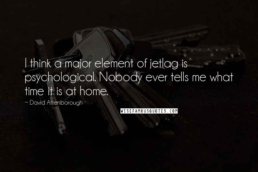 David Attenborough Quotes: I think a major element of jetlag is psychological. Nobody ever tells me what time it is at home.