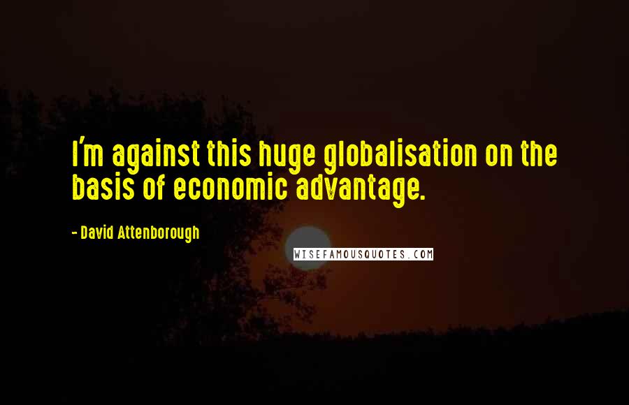 David Attenborough Quotes: I'm against this huge globalisation on the basis of economic advantage.