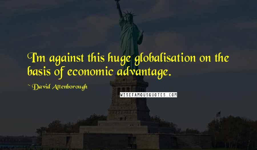 David Attenborough Quotes: I'm against this huge globalisation on the basis of economic advantage.