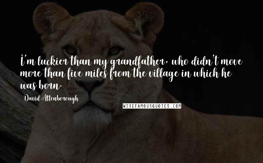 David Attenborough Quotes: I'm luckier than my grandfather, who didn't move more than five miles from the village in which he was born.