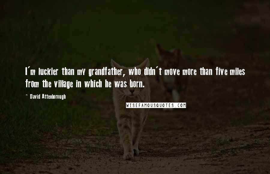 David Attenborough Quotes: I'm luckier than my grandfather, who didn't move more than five miles from the village in which he was born.