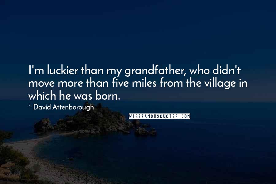 David Attenborough Quotes: I'm luckier than my grandfather, who didn't move more than five miles from the village in which he was born.