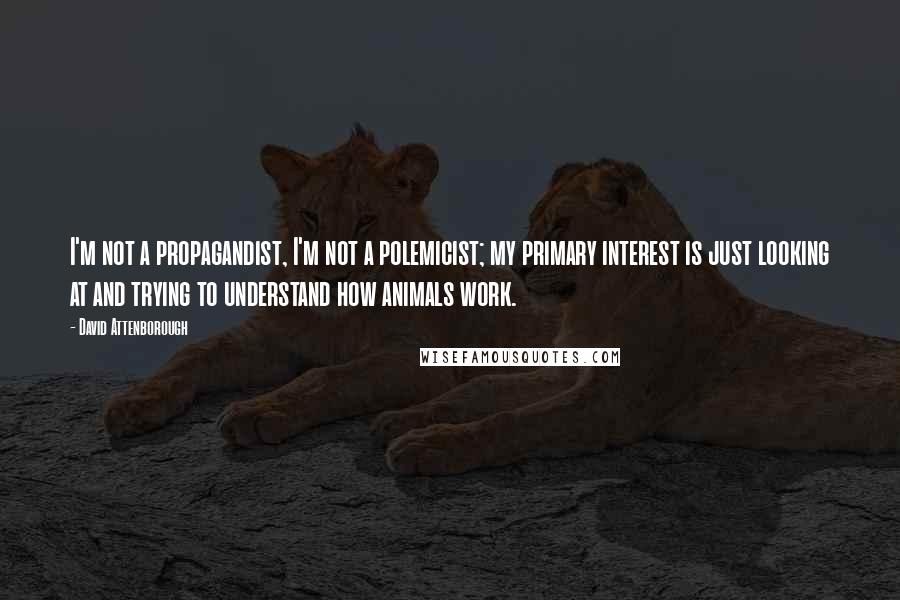 David Attenborough Quotes: I'm not a propagandist, I'm not a polemicist; my primary interest is just looking at and trying to understand how animals work.