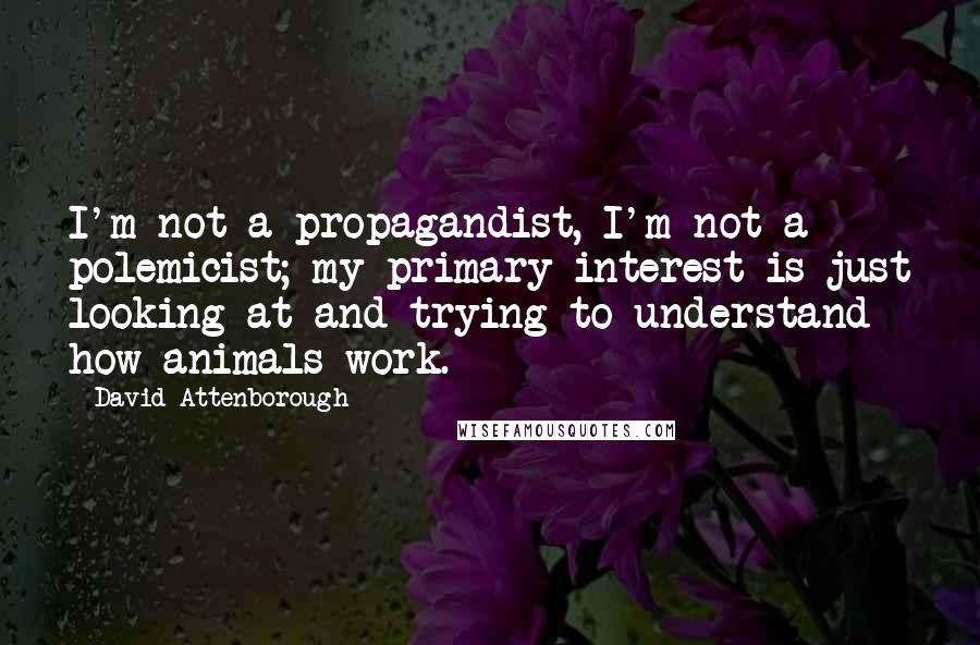 David Attenborough Quotes: I'm not a propagandist, I'm not a polemicist; my primary interest is just looking at and trying to understand how animals work.