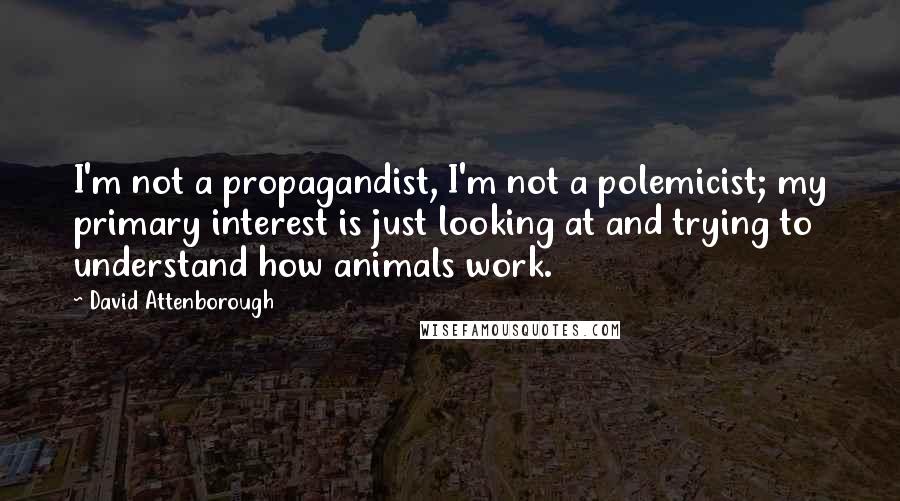 David Attenborough Quotes: I'm not a propagandist, I'm not a polemicist; my primary interest is just looking at and trying to understand how animals work.