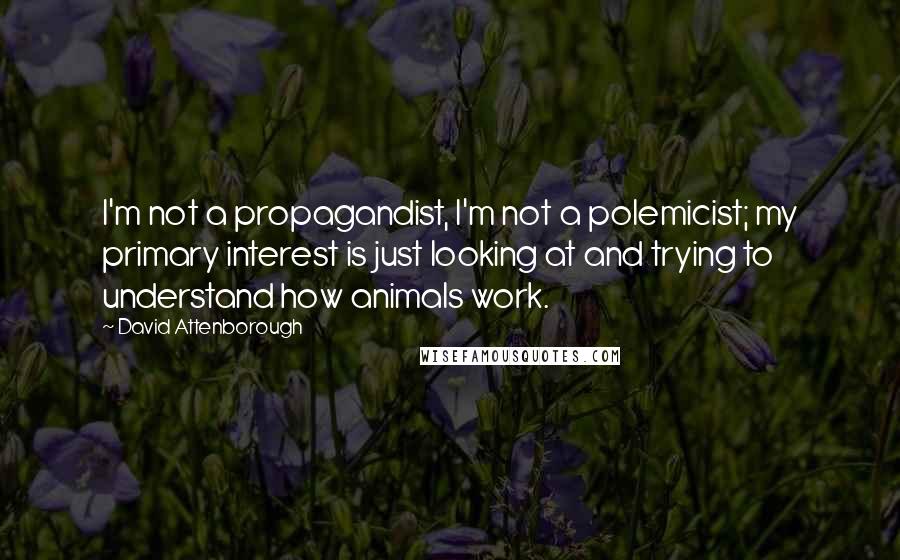 David Attenborough Quotes: I'm not a propagandist, I'm not a polemicist; my primary interest is just looking at and trying to understand how animals work.