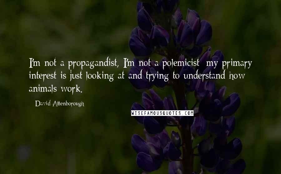 David Attenborough Quotes: I'm not a propagandist, I'm not a polemicist; my primary interest is just looking at and trying to understand how animals work.