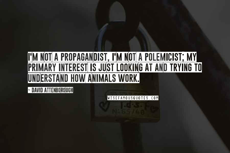 David Attenborough Quotes: I'm not a propagandist, I'm not a polemicist; my primary interest is just looking at and trying to understand how animals work.