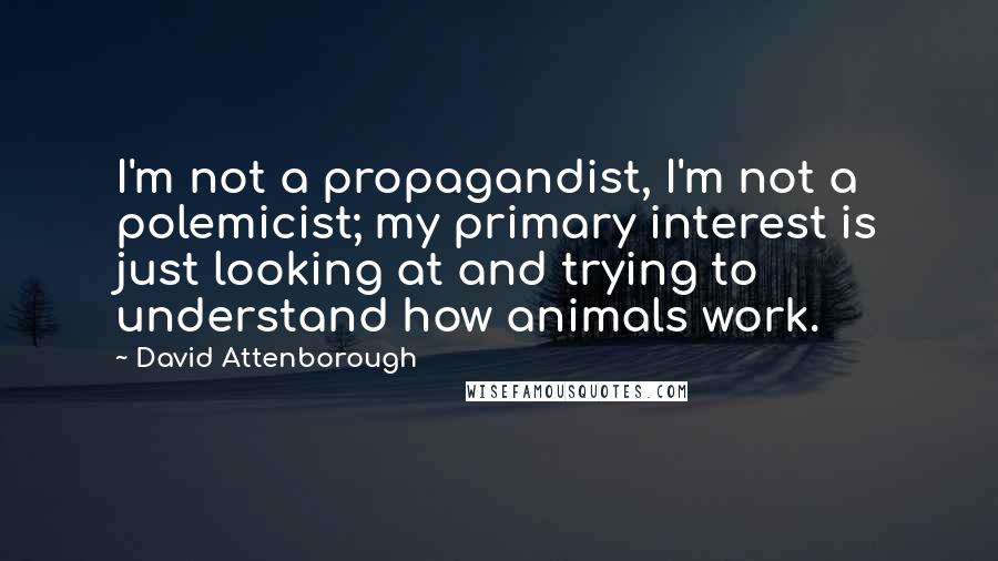 David Attenborough Quotes: I'm not a propagandist, I'm not a polemicist; my primary interest is just looking at and trying to understand how animals work.