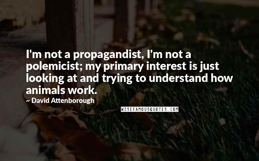 David Attenborough Quotes: I'm not a propagandist, I'm not a polemicist; my primary interest is just looking at and trying to understand how animals work.