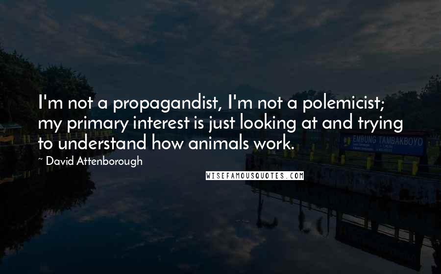 David Attenborough Quotes: I'm not a propagandist, I'm not a polemicist; my primary interest is just looking at and trying to understand how animals work.