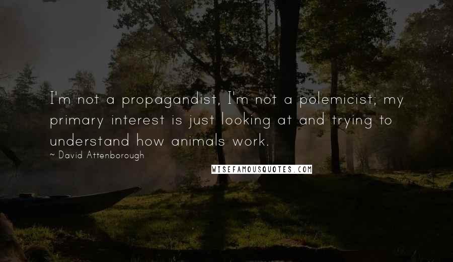 David Attenborough Quotes: I'm not a propagandist, I'm not a polemicist; my primary interest is just looking at and trying to understand how animals work.