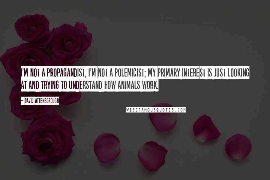 David Attenborough Quotes: I'm not a propagandist, I'm not a polemicist; my primary interest is just looking at and trying to understand how animals work.