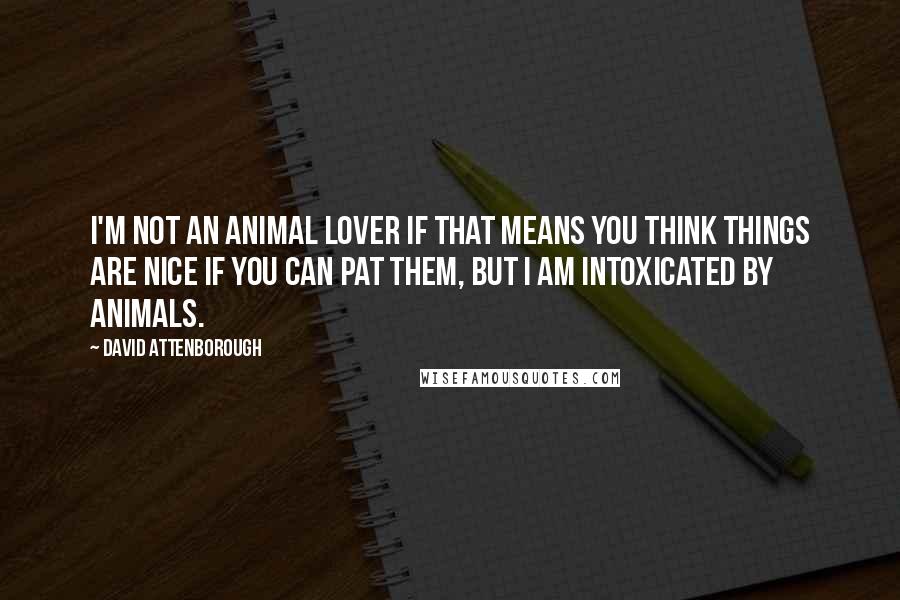 David Attenborough Quotes: I'm not an animal lover if that means you think things are nice if you can pat them, but I am intoxicated by animals.