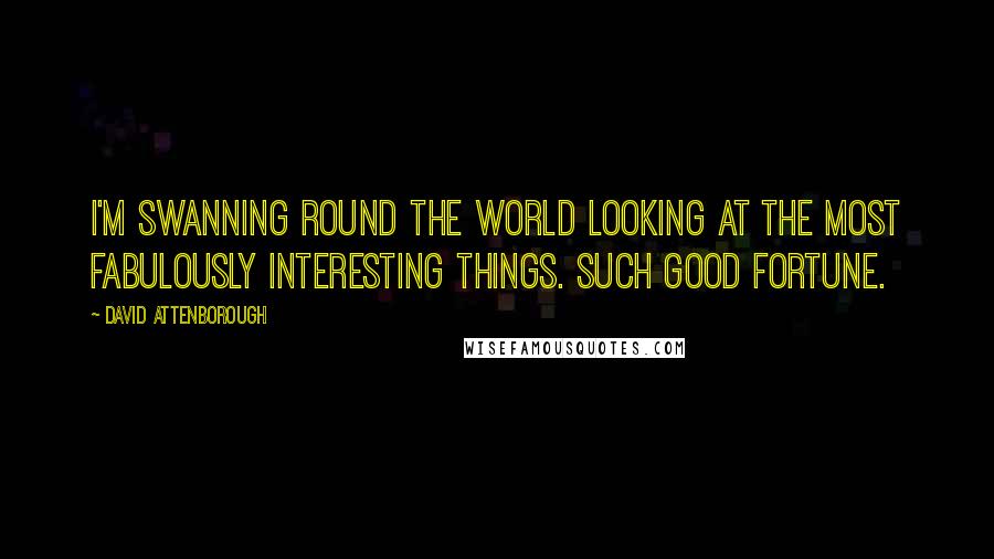 David Attenborough Quotes: I'm swanning round the world looking at the most fabulously interesting things. Such good fortune.