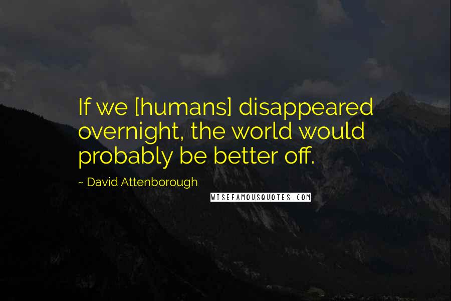 David Attenborough Quotes: If we [humans] disappeared overnight, the world would probably be better off.