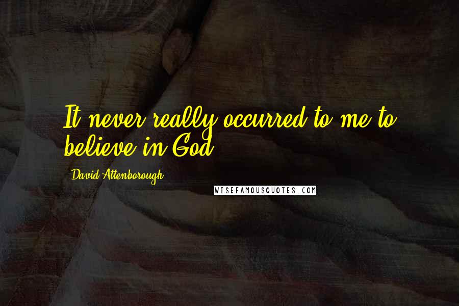 David Attenborough Quotes: It never really occurred to me to believe in God.