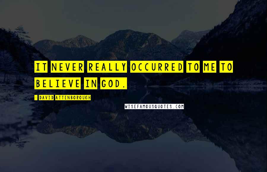 David Attenborough Quotes: It never really occurred to me to believe in God.