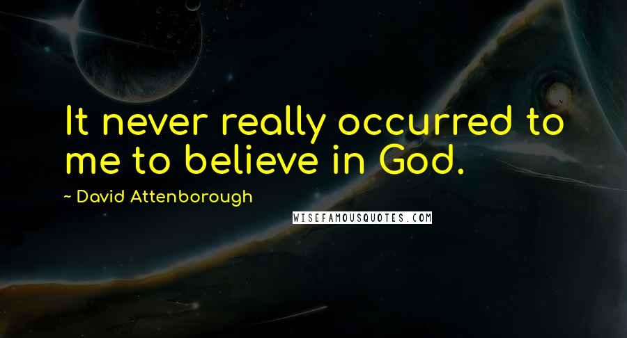 David Attenborough Quotes: It never really occurred to me to believe in God.