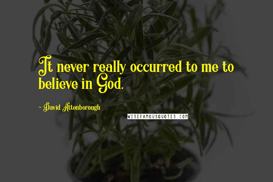 David Attenborough Quotes: It never really occurred to me to believe in God.