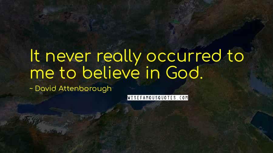 David Attenborough Quotes: It never really occurred to me to believe in God.