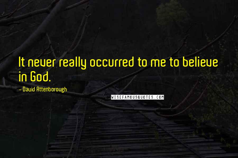 David Attenborough Quotes: It never really occurred to me to believe in God.