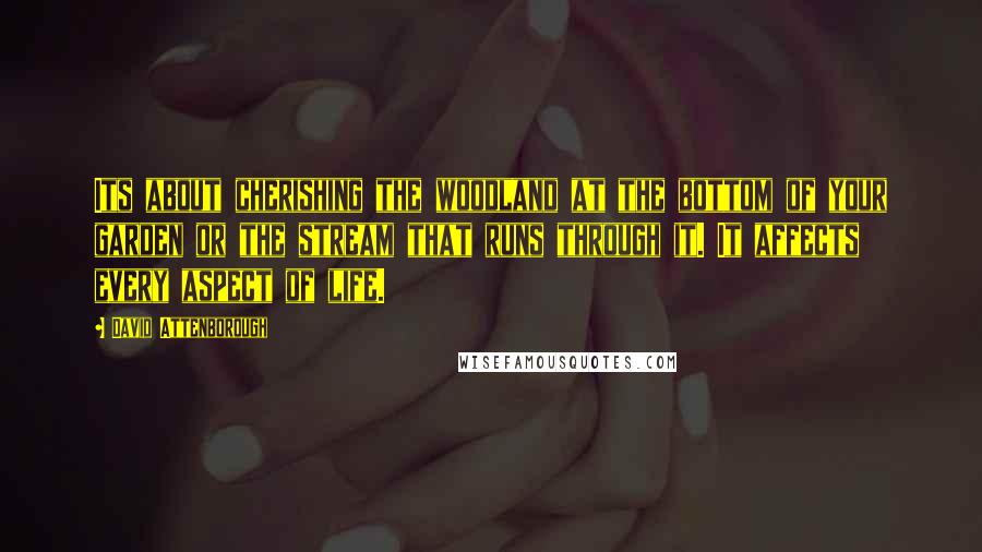 David Attenborough Quotes: Its about cherishing the woodland at the bottom of your garden or the stream that runs through it. It affects every aspect of life.