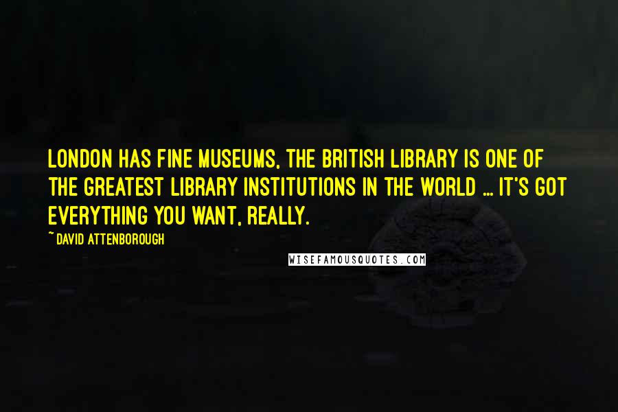 David Attenborough Quotes: London has fine museums, the British Library is one of the greatest library institutions in the world ... It's got everything you want, really.