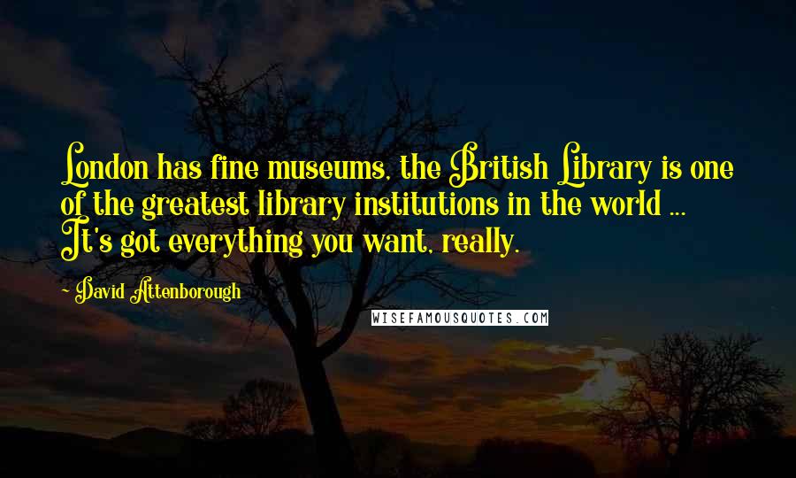 David Attenborough Quotes: London has fine museums, the British Library is one of the greatest library institutions in the world ... It's got everything you want, really.