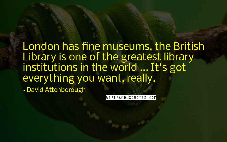 David Attenborough Quotes: London has fine museums, the British Library is one of the greatest library institutions in the world ... It's got everything you want, really.