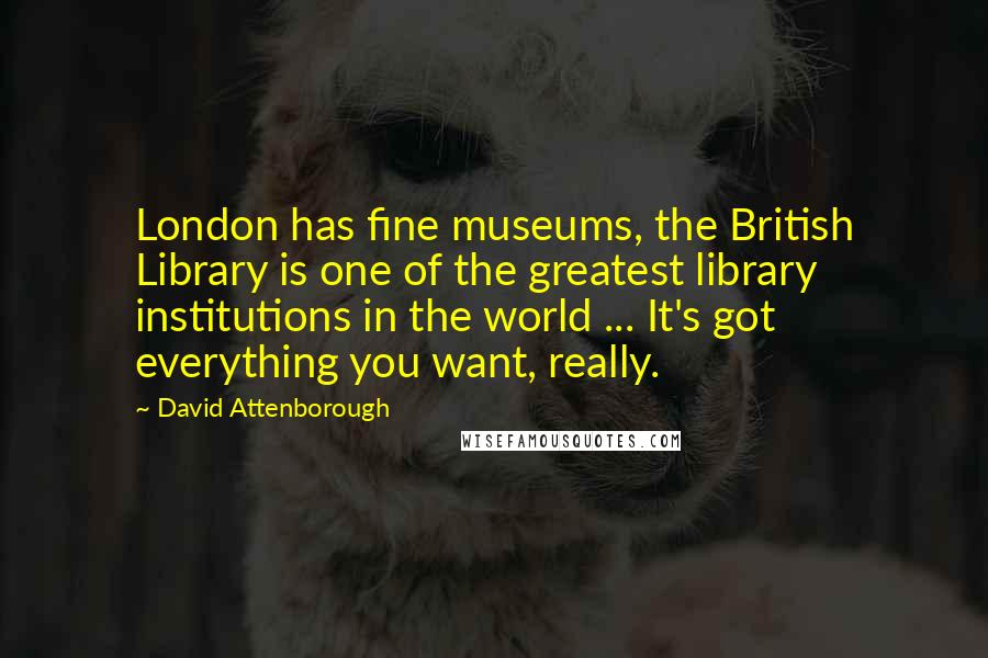 David Attenborough Quotes: London has fine museums, the British Library is one of the greatest library institutions in the world ... It's got everything you want, really.