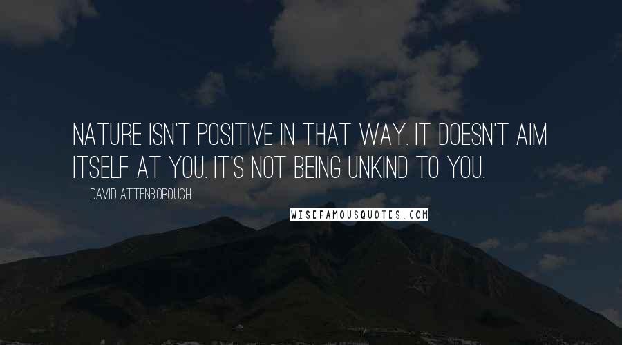 David Attenborough Quotes: Nature isn't positive in that way. It doesn't aim itself at you. It's not being unkind to you.
