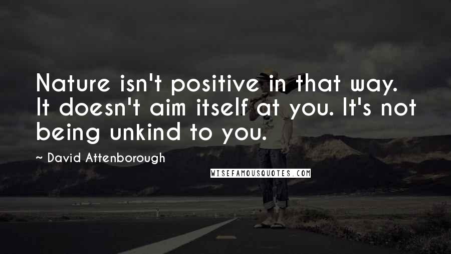 David Attenborough Quotes: Nature isn't positive in that way. It doesn't aim itself at you. It's not being unkind to you.