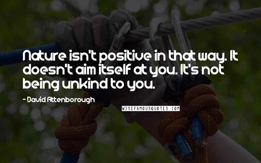 David Attenborough Quotes: Nature isn't positive in that way. It doesn't aim itself at you. It's not being unkind to you.