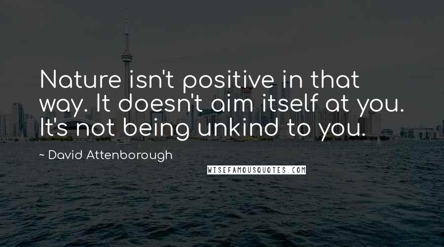 David Attenborough Quotes: Nature isn't positive in that way. It doesn't aim itself at you. It's not being unkind to you.