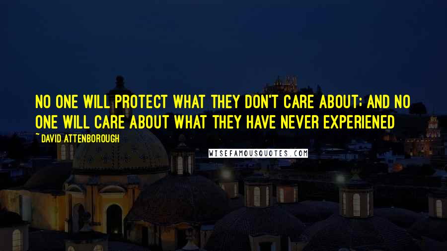 David Attenborough Quotes: No one will protect what they don't care about; and no one will care about what they have never experiened