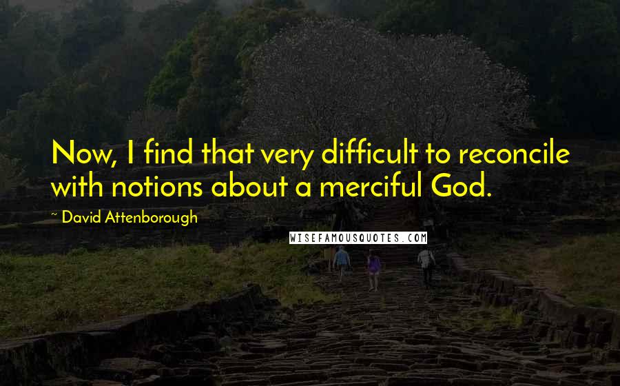 David Attenborough Quotes: Now, I find that very difficult to reconcile with notions about a merciful God.
