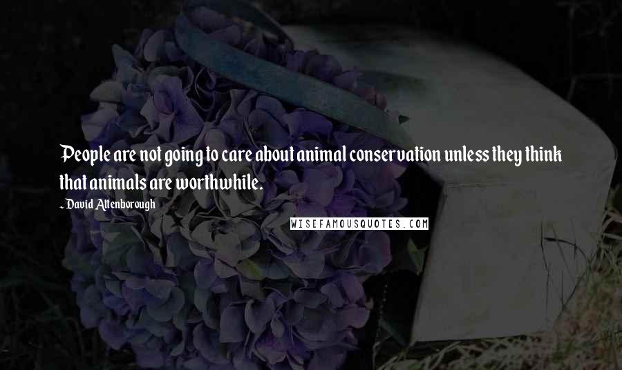 David Attenborough Quotes: People are not going to care about animal conservation unless they think that animals are worthwhile.