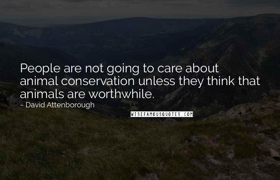 David Attenborough Quotes: People are not going to care about animal conservation unless they think that animals are worthwhile.