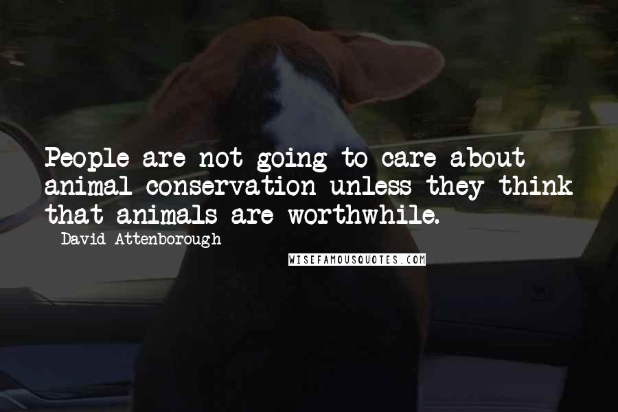 David Attenborough Quotes: People are not going to care about animal conservation unless they think that animals are worthwhile.