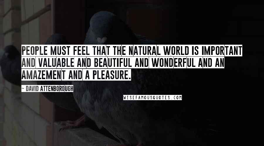 David Attenborough Quotes: People must feel that the natural world is important and valuable and beautiful and wonderful and an amazement and a pleasure.