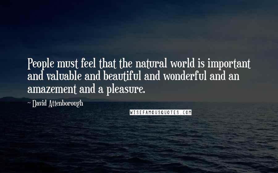 David Attenborough Quotes: People must feel that the natural world is important and valuable and beautiful and wonderful and an amazement and a pleasure.