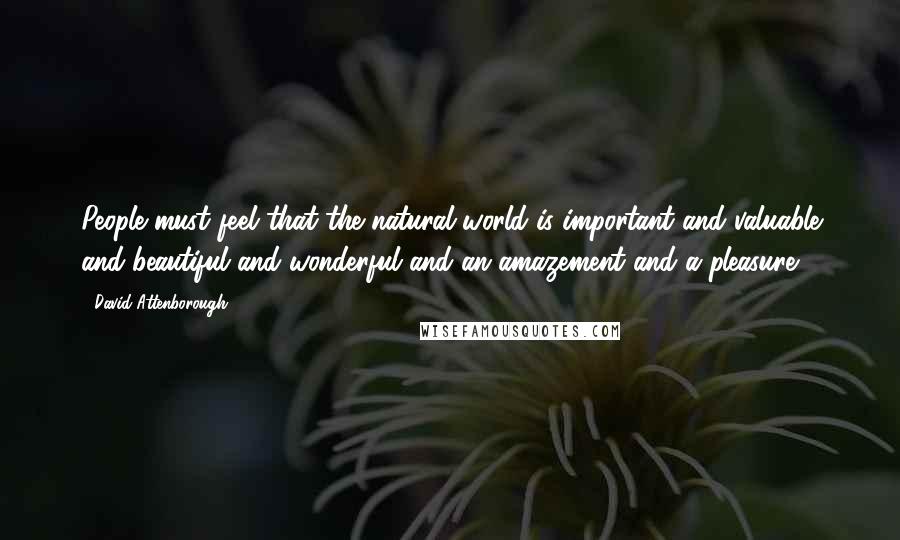 David Attenborough Quotes: People must feel that the natural world is important and valuable and beautiful and wonderful and an amazement and a pleasure.