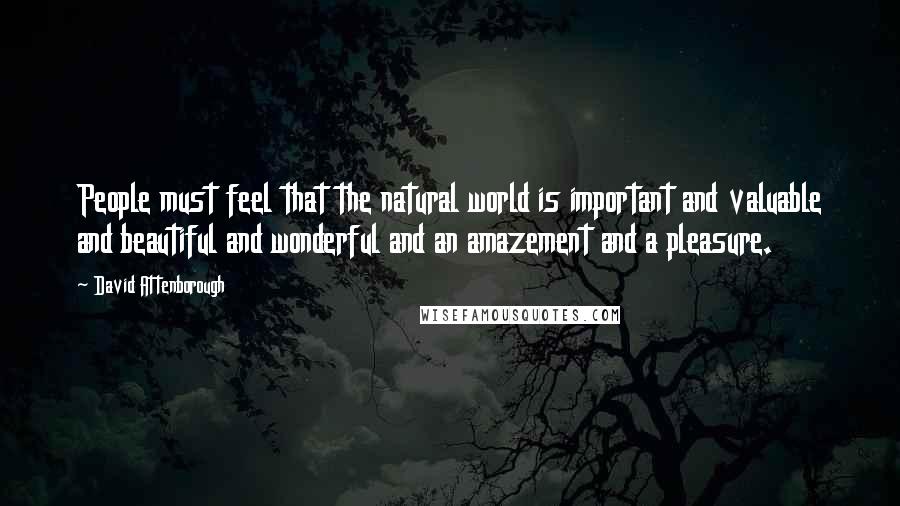 David Attenborough Quotes: People must feel that the natural world is important and valuable and beautiful and wonderful and an amazement and a pleasure.