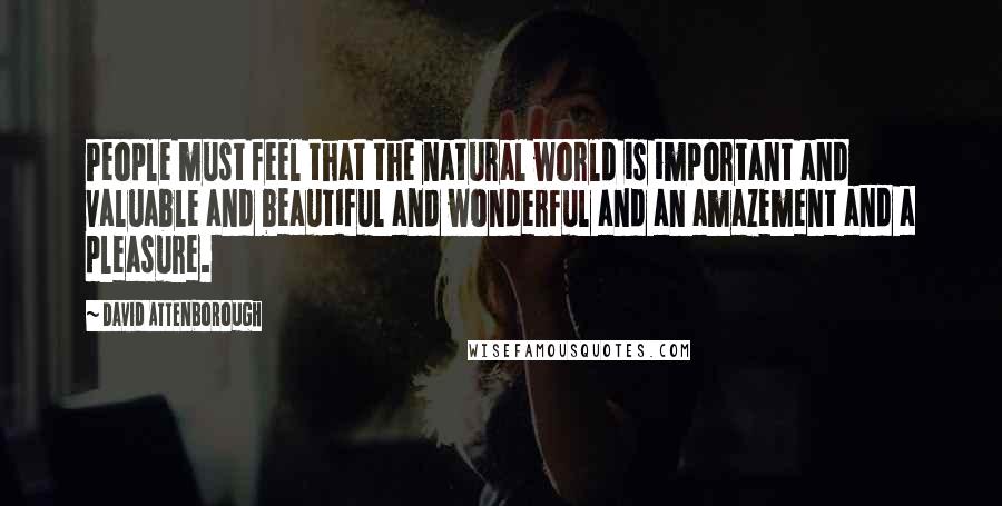 David Attenborough Quotes: People must feel that the natural world is important and valuable and beautiful and wonderful and an amazement and a pleasure.