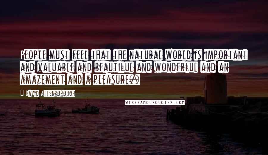 David Attenborough Quotes: People must feel that the natural world is important and valuable and beautiful and wonderful and an amazement and a pleasure.