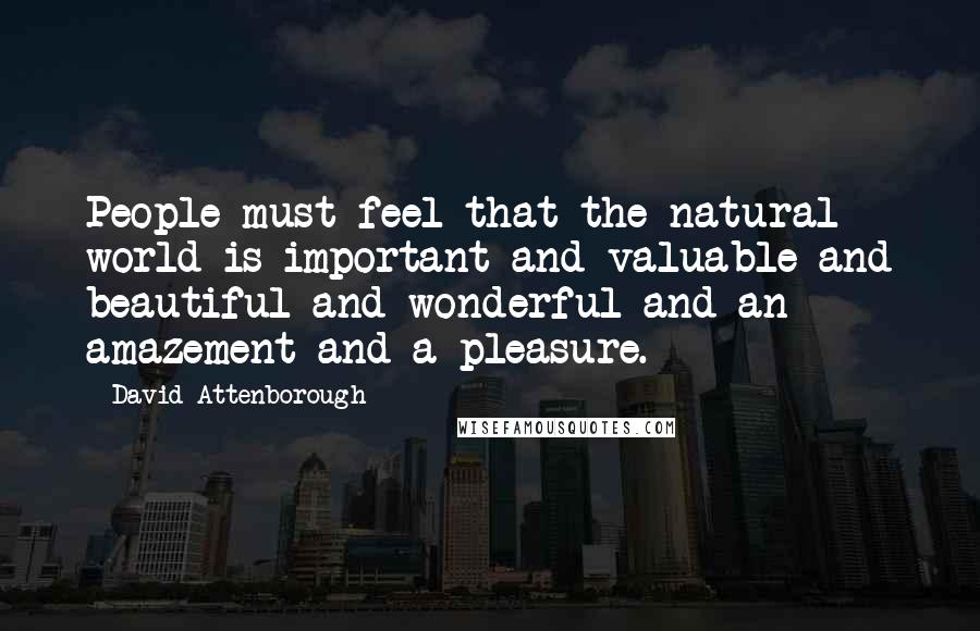 David Attenborough Quotes: People must feel that the natural world is important and valuable and beautiful and wonderful and an amazement and a pleasure.