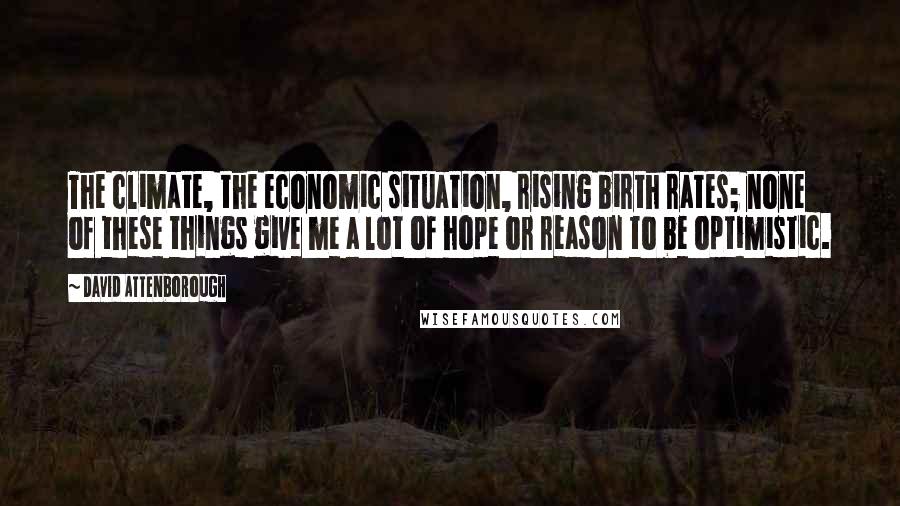 David Attenborough Quotes: The climate, the economic situation, rising birth rates; none of these things give me a lot of hope or reason to be optimistic.