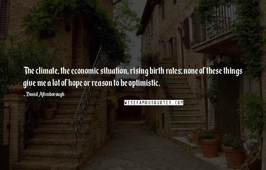 David Attenborough Quotes: The climate, the economic situation, rising birth rates; none of these things give me a lot of hope or reason to be optimistic.